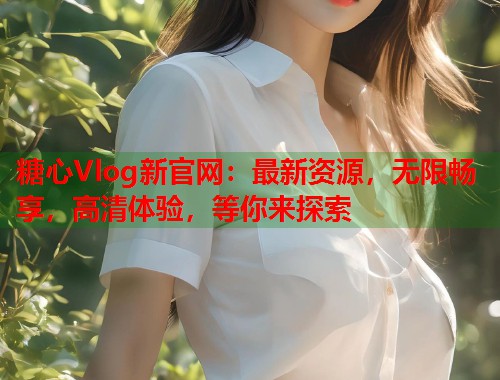 糖心Vlog新官网：最新资源，无限畅享，高清体验，等你来探索  第1张