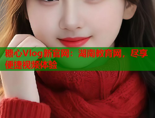 糖心Vlog新官网：湖南教育网，尽享便捷视频体验  第1张