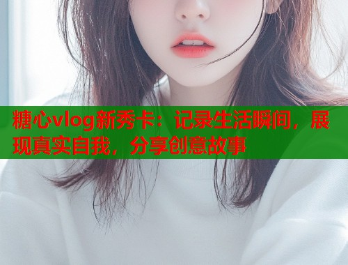糖心vlog新秀卡：记录生活瞬间，展现真实自我，分享创意故事  第1张