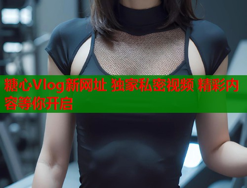 糖心Vlog新网址 独家私密视频 精彩内容等你开启  第2张