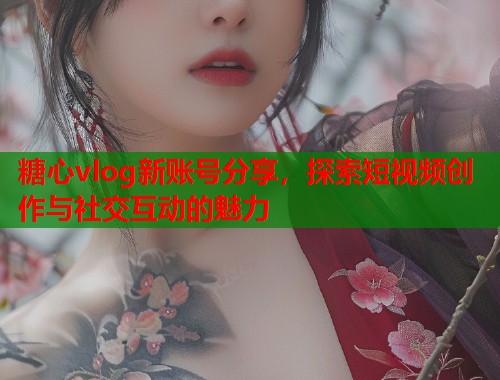 糖心vlog新账号分享，探索短视频创作与社交互动的魅力  第1张