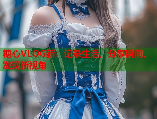 糖心VLOG新：记录生活，分享瞬间，发现新视角  第2张