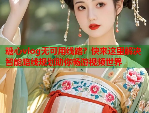 糖心vlog无可用线路？快来这里解决智能路线规划助你畅游视频世界  第1张