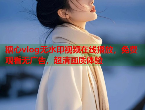 糖心vlog无水印视频在线播放，免费观看无广告，超清画质体验  第1张