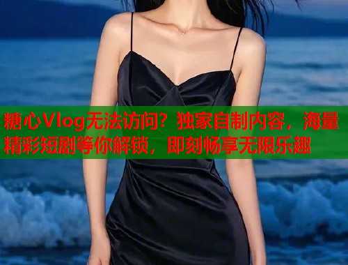 糖心Vlog无法访问？独家自制内容，海量精彩短剧等你解锁，即刻畅享无限乐趣  第1张