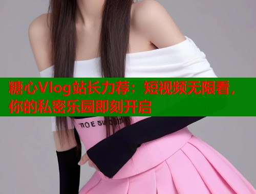 糖心Vlog站长力荐：短视频无限看，你的私密乐园即刻开启  第1张