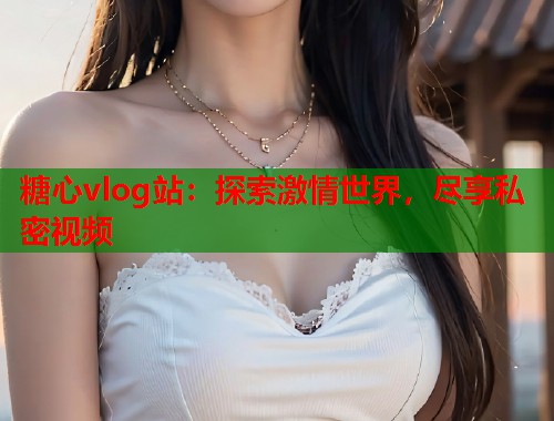 糖心vlog站：探索激情世界，尽享私密视频  第1张