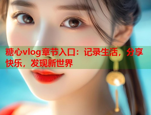 糖心vlog章节入口：记录生活，分享快乐，发现新世界  第1张