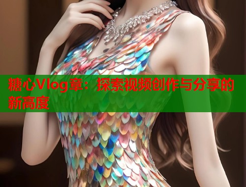 糖心Vlog章：探索视频创作与分享的新高度  第1张