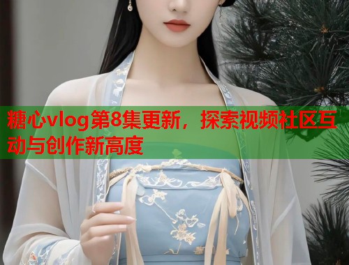 糖心vlog第8集更新，探索视频社区互动与创作新高度  第1张
