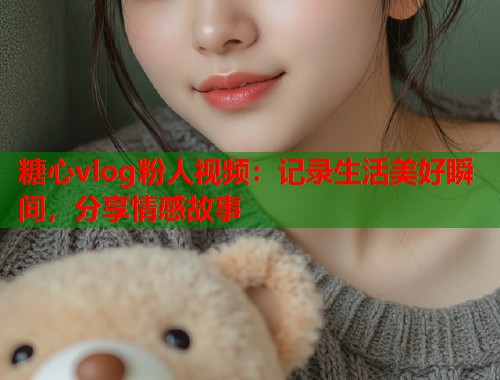 糖心vlog粉人视频：记录生活美好瞬间，分享情感故事  第1张