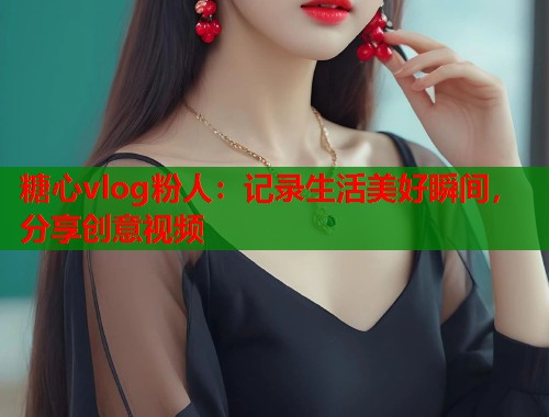 糖心vlog粉人：记录生活美好瞬间，分享创意视频  第1张