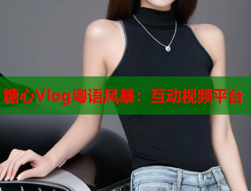 糖心Vlog粤语风暴：互动视频平台  第1张