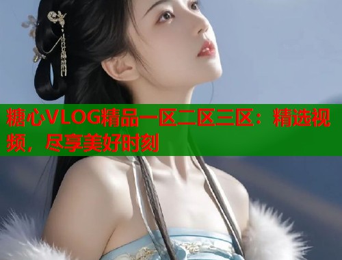 糖心VLOG精品一区二区三区：精选视频，尽享美好时刻  第1张