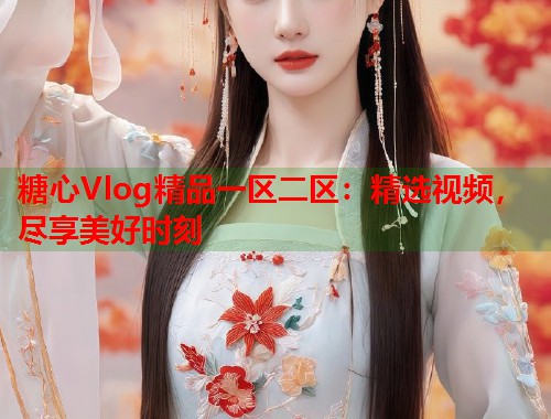 糖心Vlog精品一区二区：精选视频，尽享美好时刻  第1张