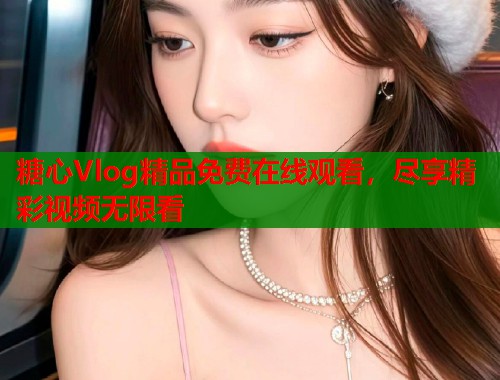 糖心Vlog精品免费在线观看，尽享精彩视频无限看  第1张