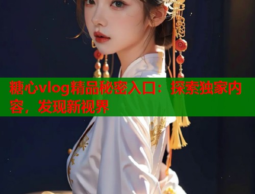 糖心vlog精品秘密入口：探索独家内容，发现新视界  第1张