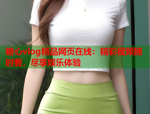 糖心vlog精品网页在线：精彩视频随时看，尽享娱乐体验  第1张