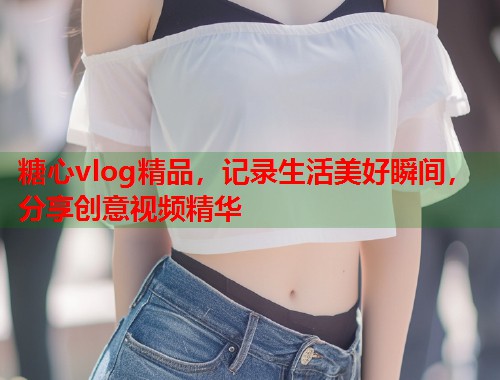 糖心vlog精品，记录生活美好瞬间，分享创意视频精华  第1张