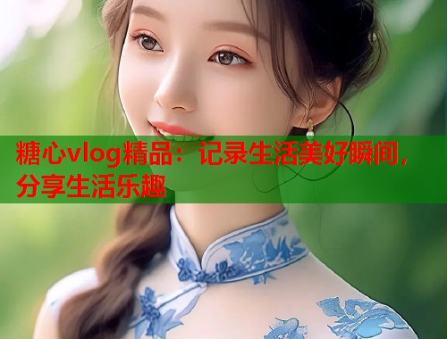 糖心vlog精品：记录生活美好瞬间，分享生活乐趣  第1张