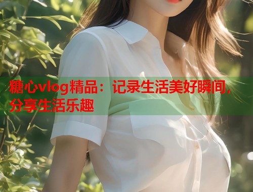 糖心vlog精品：记录生活美好瞬间，分享生活乐趣  第2张