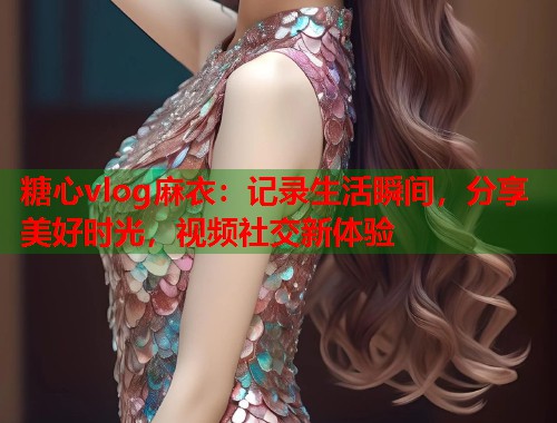 糖心vlog麻衣：记录生活瞬间，分享美好时光，视频社交新体验  第1张