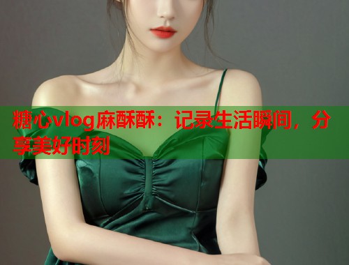 糖心vlog麻酥酥：记录生活瞬间，分享美好时刻  第1张