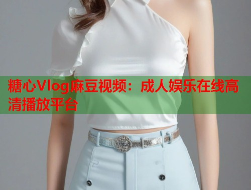 糖心Vlog麻豆视频：成人娱乐在线高清播放平台  第1张