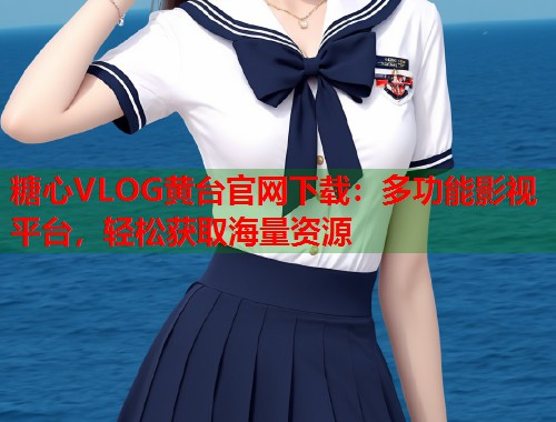 糖心VLOG黄台官网下载：多功能影视平台，轻松获取海量资源  第1张