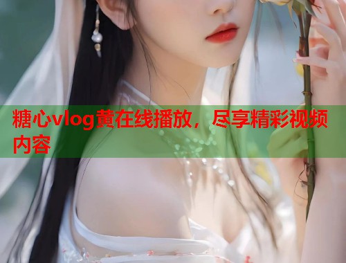 糖心vlog黄在线播放，尽享精彩视频内容  第1张