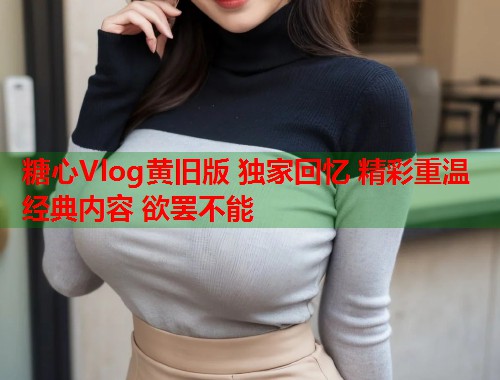 糖心Vlog黄旧版 独家回忆 精彩重温 经典内容 欲罢不能  第1张