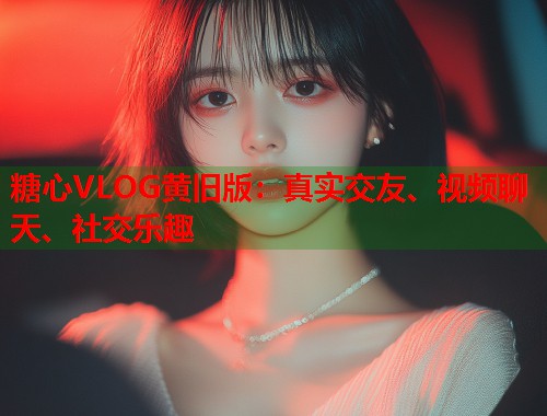 糖心VLOG黄旧版：真实交友、视频聊天、社交乐趣  第1张