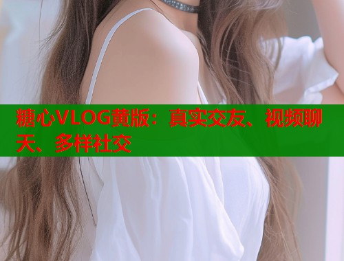 糖心VLOG黄版：真实交友、视频聊天、多样社交  第1张