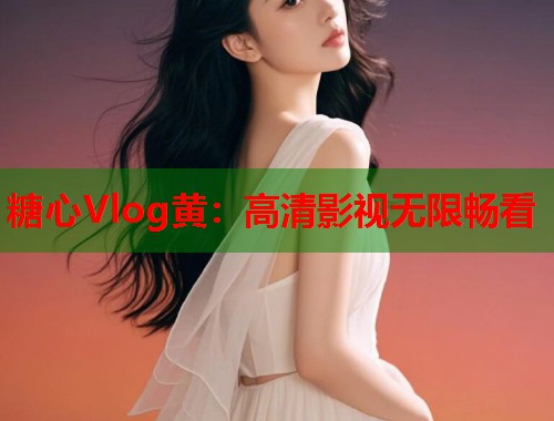 糖心Vlog黄：高清影视无限畅看  第1张