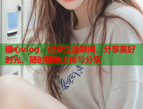 糖心vlog，记录生活瞬间，分享美好时光，随时随地上传与分享  第1张