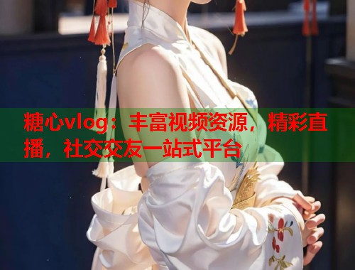糖心vlog：丰富视频资源，精彩直播，社交交友一站式平台  第1张