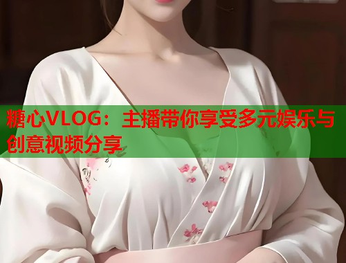 糖心VLOG：主播带你享受多元娱乐与创意视频分享  第1张