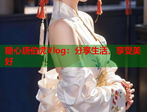 糖心唐伯虎Vlog：分享生活，享受美好  第1张