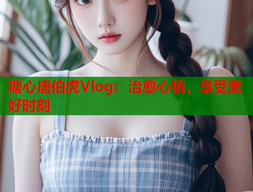 糖心唐伯虎Vlog：治愈心情，享受美好时刻  第1张