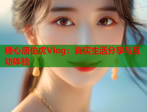 糖心唐伯虎Vlog：真实生活分享与互动体验  第2张