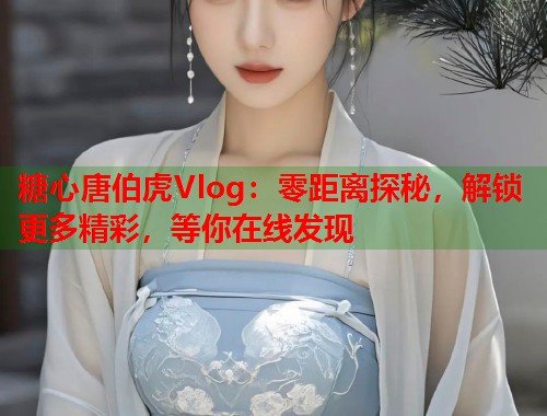 糖心唐伯虎Vlog：零距离探秘，解锁更多精彩，等你在线发现  第1张