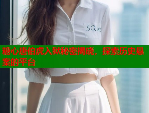 糖心唐伯虎入狱秘密揭晓，探索历史悬案的平台  第1张