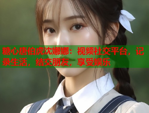 糖心唐伯虎沈娜娜：视频社交平台，记录生活，结交朋友，享受娱乐  第2张