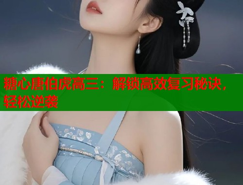 糖心唐伯虎高三：解锁高效复习秘诀，轻松逆袭  第1张