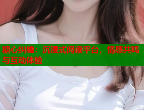糖心纠缠：沉浸式阅读平台，情感共鸣与互动体验  第1张