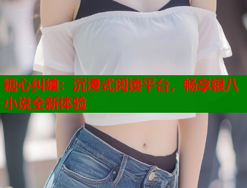 糖心纠缠：沉浸式阅读平台，畅享银八小说全新体验  第1张