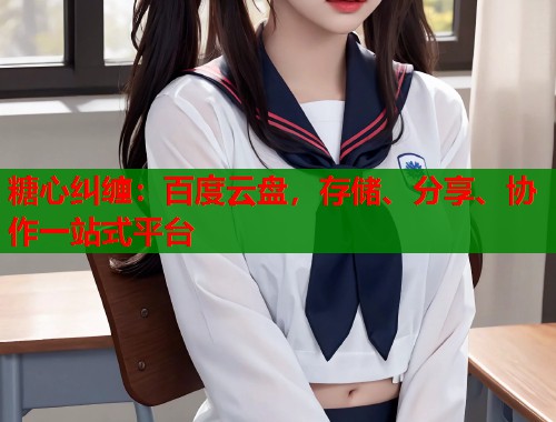 糖心纠缠：百度云盘，存储、分享、协作一站式平台  第1张