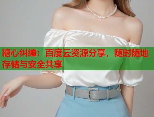 糖心纠缠：百度云资源分享，随时随地存储与安全共享  第2张