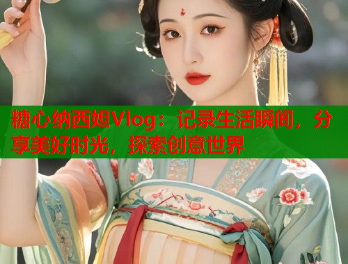 糖心纳西妲Vlog：记录生活瞬间，分享美好时光，探索创意世界  第2张