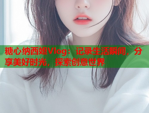 糖心纳西妲Vlog：记录生活瞬间，分享美好时光，探索创意世界  第1张
